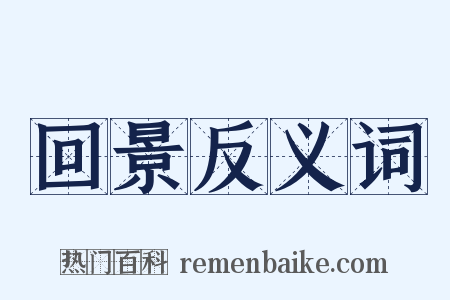 回景反义词是什么意思的图片